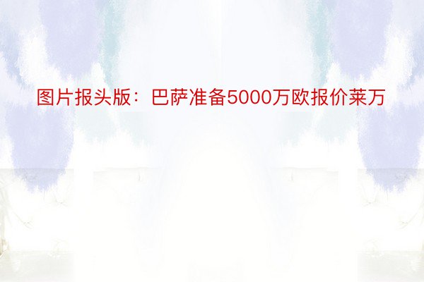 图片报头版：巴萨准备5000万欧报价莱万