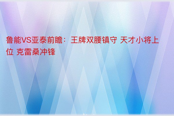 鲁能VS亚泰前瞻：王牌双腰镇守 天才小将上位 克雷桑冲锋