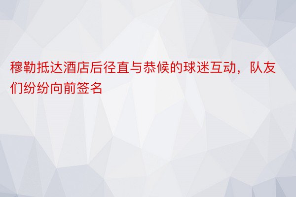 穆勒抵达酒店后径直与恭候的球迷互动，队友们纷纷向前签名