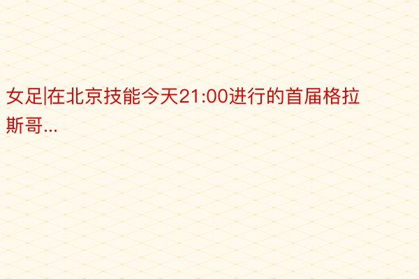 女足|在北京技能今天21:00进行的首届格拉斯哥...