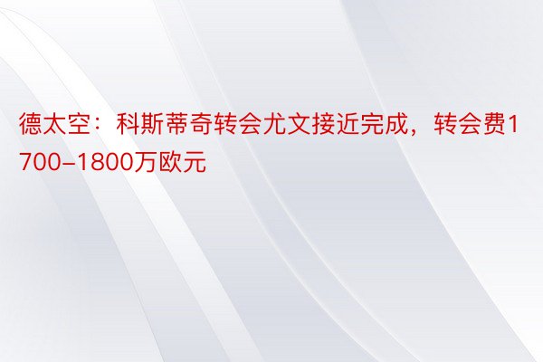 德太空：科斯蒂奇转会尤文接近完成，转会费1700-1800万欧元