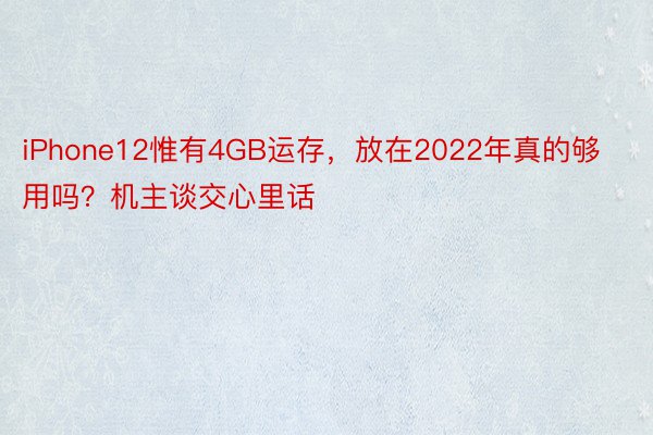 iPhone12惟有4GB运存，放在2022年真的够用吗？机主谈交心里话