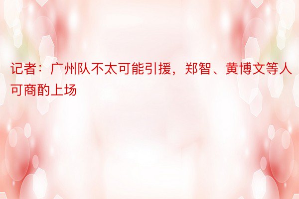 记者：广州队不太可能引援，郑智、黄博文等人可商酌上场