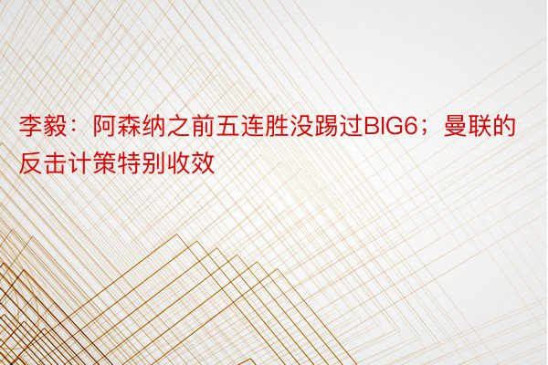 李毅：阿森纳之前五连胜没踢过BIG6；曼联的反击计策特别收效