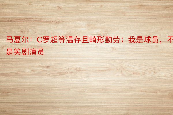 马夏尔：C罗超等温存且畸形勤劳；我是球员，不是笑剧演员