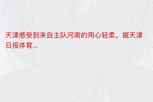 天津感受到来自主队河南的用心轻柔。据天津日报体育...