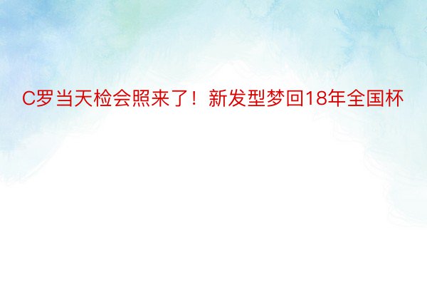 C罗当天检会照来了！新发型梦回18年全国杯