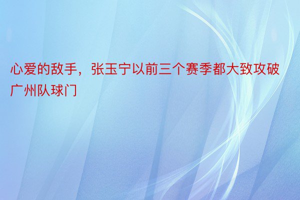 心爱的敌手，张玉宁以前三个赛季都大致攻破广州队球门