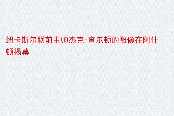 纽卡斯尔联前主帅杰克·查尔顿的雕像在阿什顿揭幕