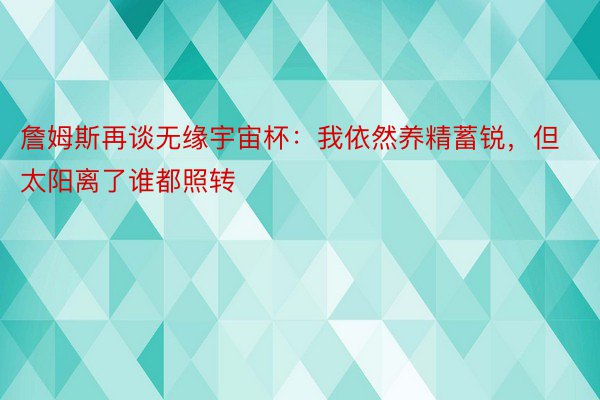 詹姆斯再谈无缘宇宙杯：我依然养精蓄锐，但太阳离了谁都照转