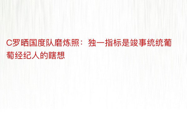 C罗晒国度队磨炼照：独一指标是竣事统统葡萄经纪人的瞎想