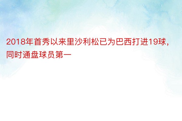 2018年首秀以来里沙利松已为巴西打进19球，同时通盘球员第一