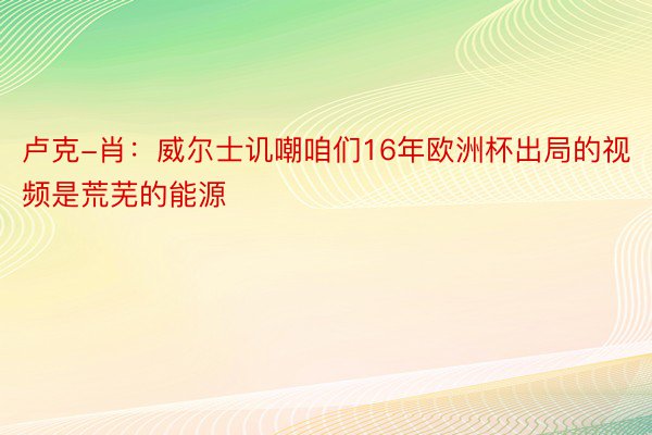 卢克-肖：威尔士讥嘲咱们16年欧洲杯出局的视频是荒芜的能源