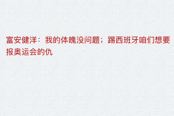 富安健洋：我的体魄没问题；踢西班牙咱们想要报奥运会的仇