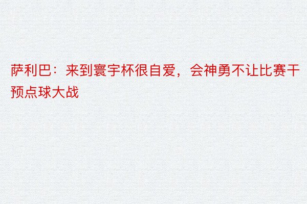 萨利巴：来到寰宇杯很自爱，会神勇不让比赛干预点球大战