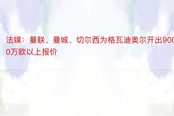 法媒：曼联、曼城、切尔西为格瓦迪奥尔开出9000万欧以上报价