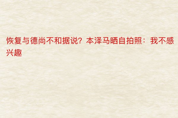 恢复与德尚不和据说？本泽马晒自拍照：我不感兴趣