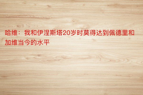 哈维：我和伊涅斯塔20岁时莫得达到佩德里和加维当今的水平