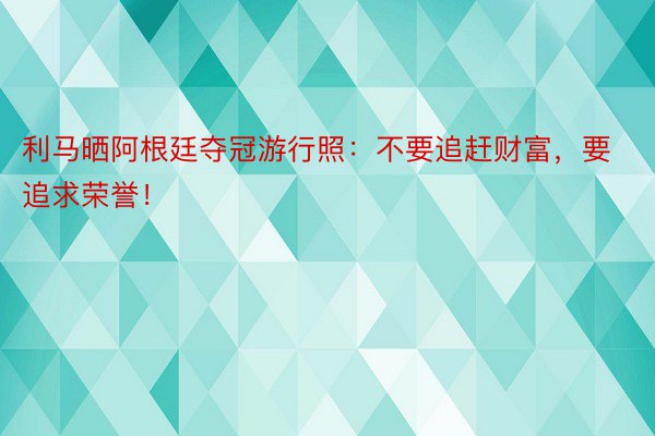 利马晒阿根廷夺冠游行照：不要追赶财富，要追求荣誉！