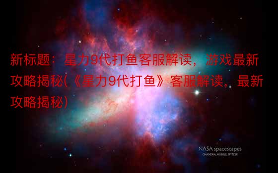 新标题：星力9代打鱼客服解读，游戏最新攻略揭秘(《星力9代打鱼》客服解读，最新攻略揭秘)