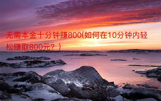 无需本金十分钟赚800(如何在10分钟内轻松赚取800元？)