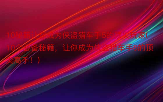 10秘籍让你成为侠盗猎车手5的顶尖玩家(10个必备秘籍，让你成为侠盗猎车手5的顶尖高手！)